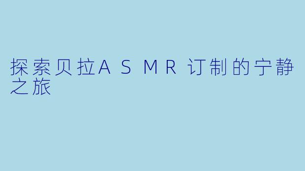 探索贝拉ASMR订制的宁静之旅