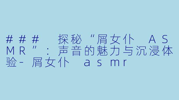 ### 探秘“屑女仆 ASMR”：声音的魅力与沉浸体验-屑女仆 asmr