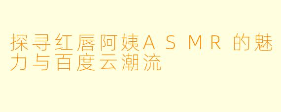 探寻红唇阿姨ASMR的魅力与百度云潮流