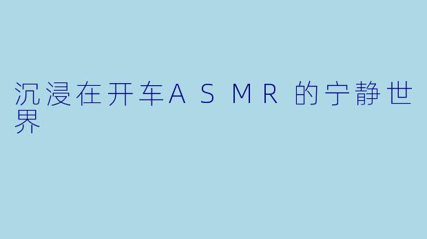沉浸在开车ASMR的宁静世界