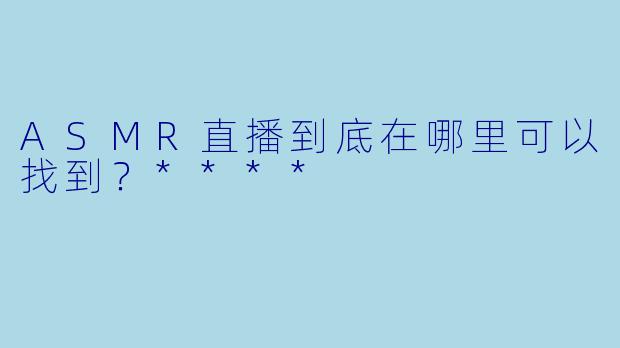 ASMR直播到底在哪里可以找到?****