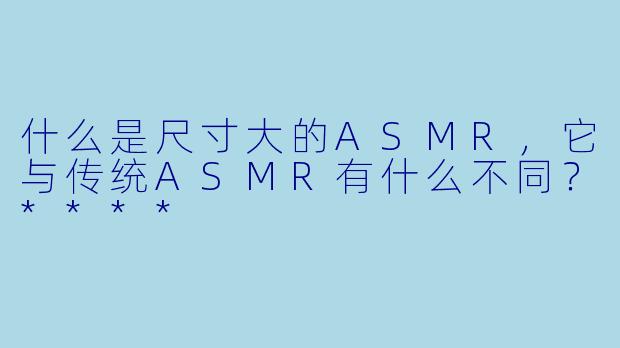 什么是尺寸大的ASMR,它与传统ASMR有什么不同?****