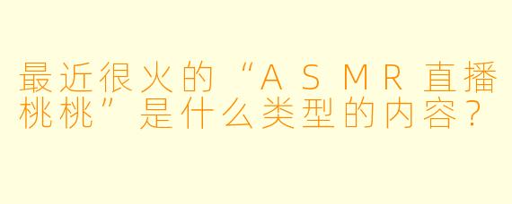 最近很火的“ASMR直播桃桃”是什么类型的内容?