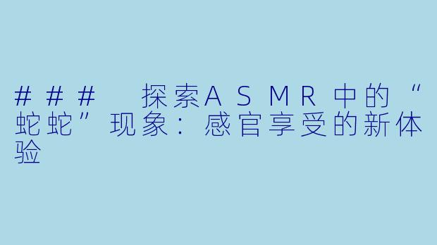 ### 探索ASMR中的“蛇蛇”现象：感官享受的新体验