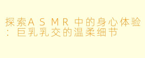 探索ASMR中的身心体验:巨乳乳交的温柔细节