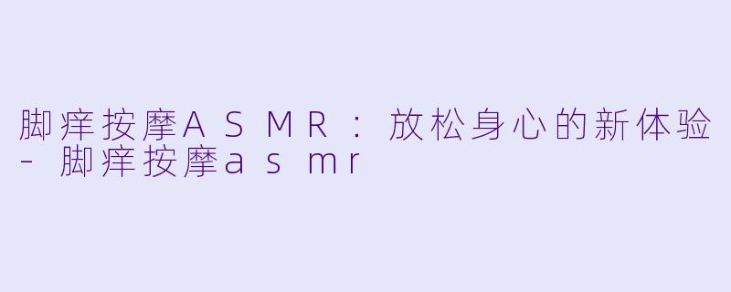 脚痒按摩ASMR:放松身心的新体验