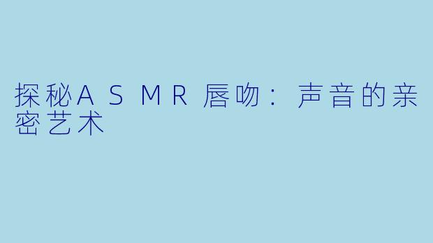 探秘ASMR唇吻：声音的亲密艺术