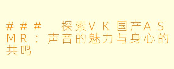 ### 探索VK国产ASMR：声音的魅力与身心的共鸣