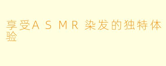 享受ASMR染发的独特体验