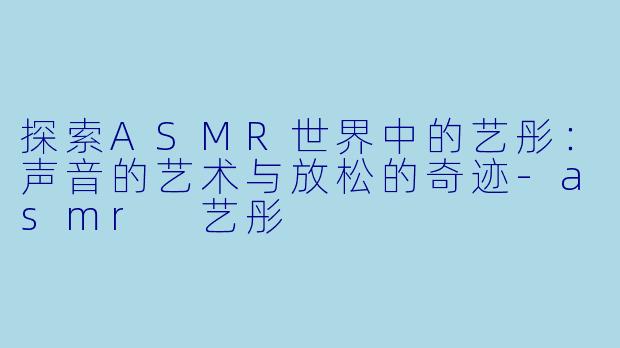 探索ASMR世界中的艺彤：声音的艺术与放松的奇迹-asmr 艺彤