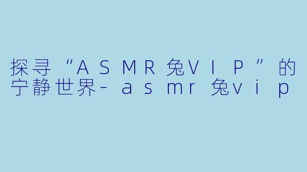 探寻“ASMR兔VIP”的宁静世界
