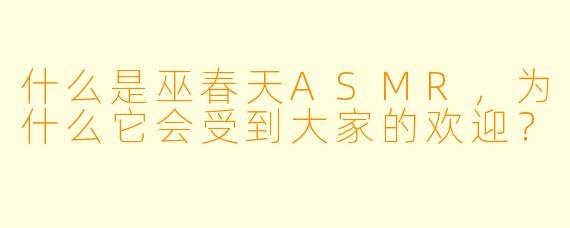 什么是巫春天ASMR,为什么它会受到大家的欢迎?