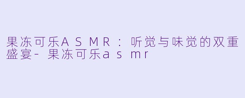 果冻可乐ASMR：听觉与味觉的双重盛宴-果冻可乐asmr