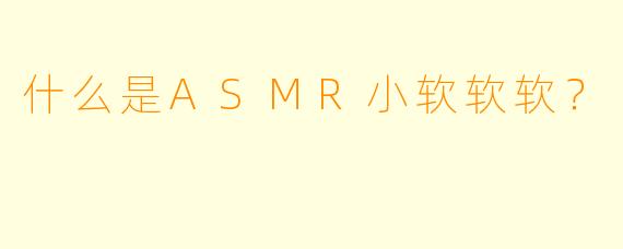 什么是ASMR小软软软？