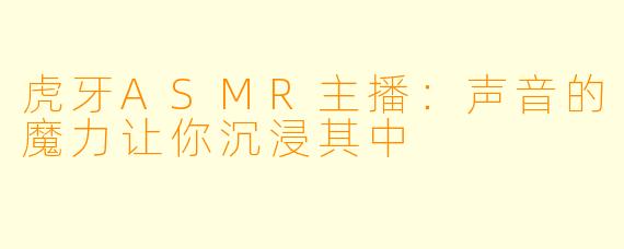 虎牙ASMR主播：声音的魔力让你沉浸其中