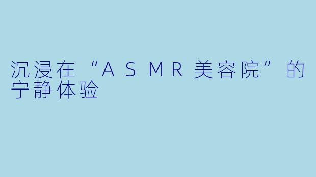 沉浸在“ASMR美容院”的宁静体验