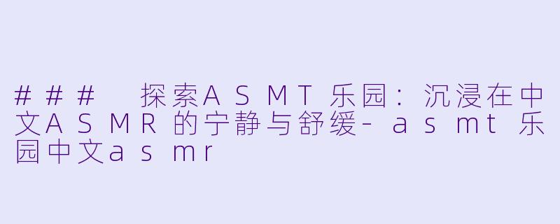 ### 探索ASMT乐园：沉浸在中文ASMR的宁静与舒缓
