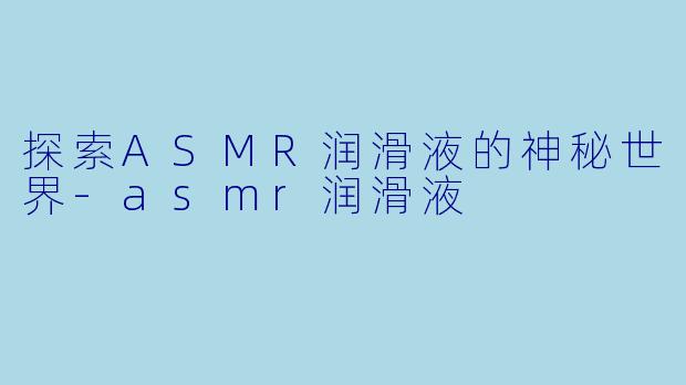 探索ASMR润滑液的神秘世界-asmr润滑液
