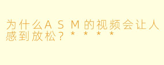 为什么ASM的视频会让人感到放松？****