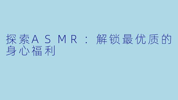 探索ASMR：解锁最优质的身心福利
