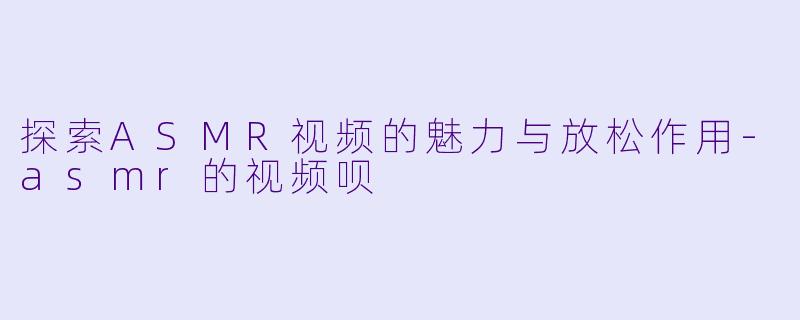 探索ASMR视频的魅力与放松作用-asmr的视频呗