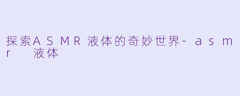 探索ASMR液体的奇妙世界-asmr 液体