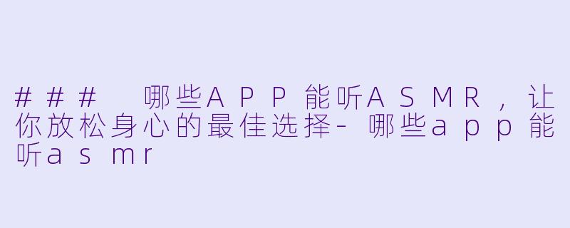 ### 哪些APP能听ASMR，让你放松身心的最佳选择-哪些app能听asmr