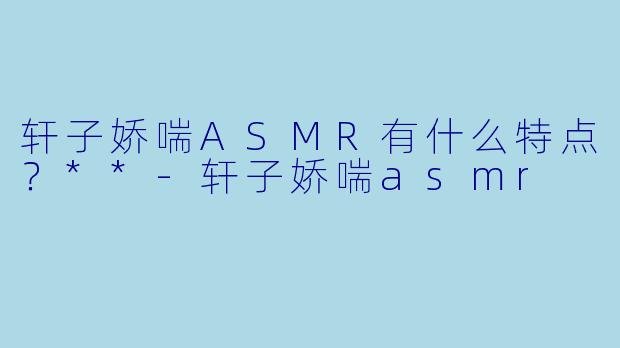 轩子娇喘ASMR有什么特点?**