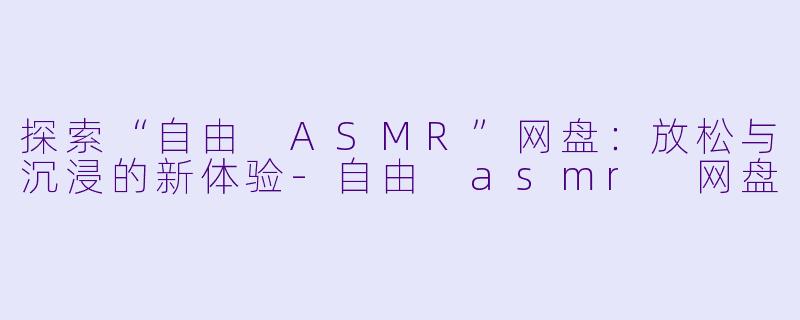 探索“自由 ASMR”网盘：放松与沉浸的新体验-自由 asmr 网盘