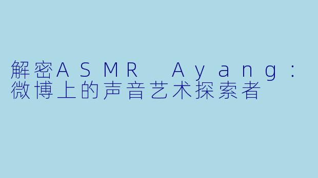 解密ASMR Ayang：微博上的声音艺术探索者