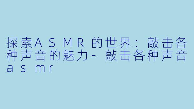 探索ASMR的世界：敲击各种声音的魅力-敲击各种声音asmr