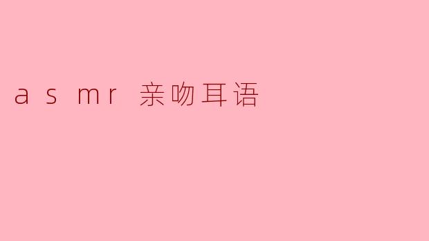 探索ASMR:亲吻耳语带来的身心放松