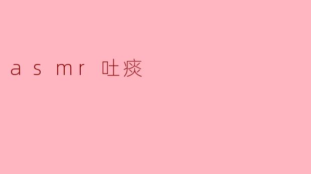 什么是ASMR吐痰?**