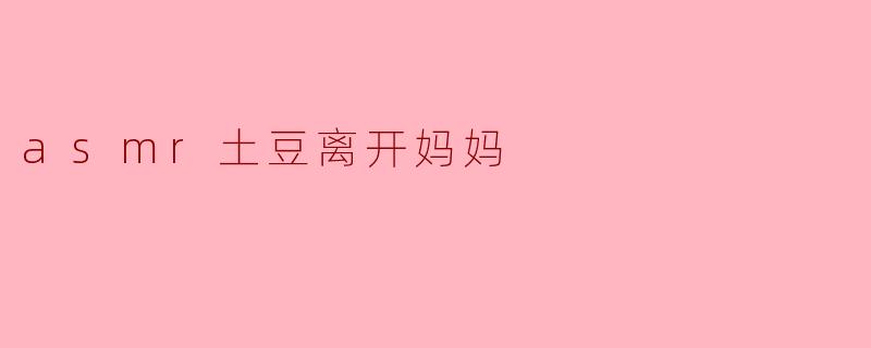 ### ASMR土豆离开妈妈的温暖瞬间