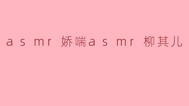 探索ASMR的魅力:柳其儿的娇喘声音