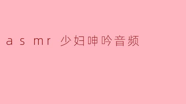 ASMR与少妇呻吟音频:探索声音的魅力