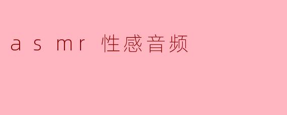 什么是ASMR性感音频,它有什么特点?****
