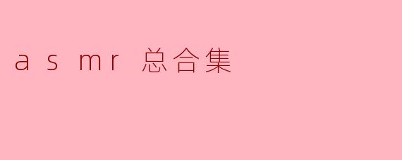 什么是ASMR,它的总合集包含哪些内容?