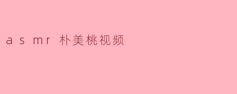 探索ASMR朴美桃视频的魅力