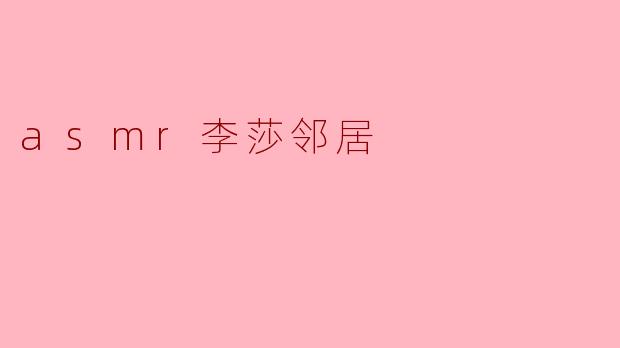 你听说过ASMR李莎邻居吗？她的声音真的很放松吗？