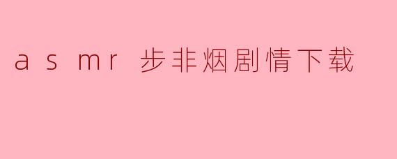asmr步非烟剧情下载