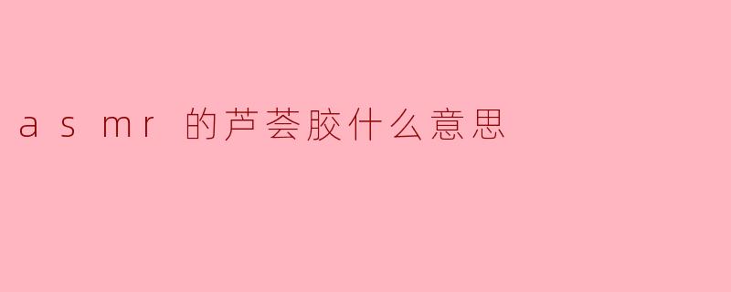 asmr的芦荟胶什么意思