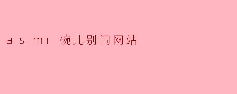 ### ASMR碗儿别闹网站:声音与宁静的完美结合