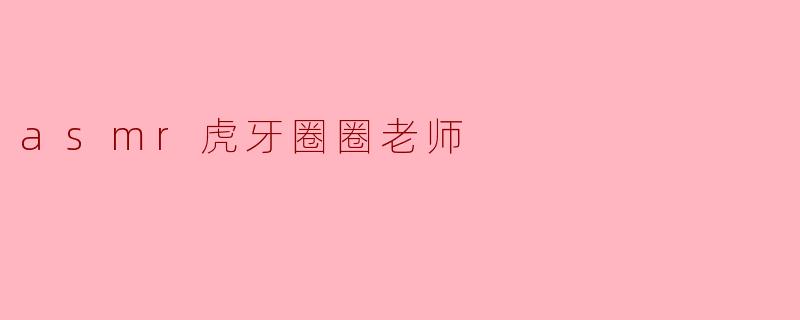 ** 虎牙圈圈老师的ASMR内容主要是什么？  **