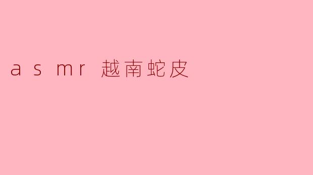 什么是“ASMR越南蛇皮”?