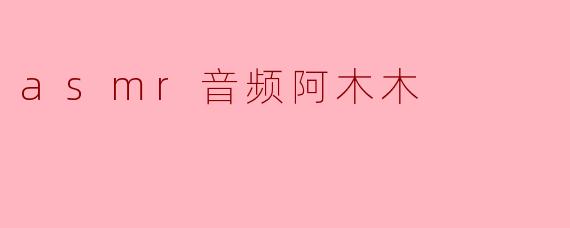 什么是ASMR音频阿木木,它有什么特点?****