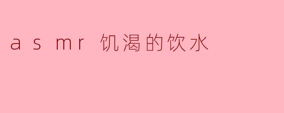 asmr饥渴的饮水