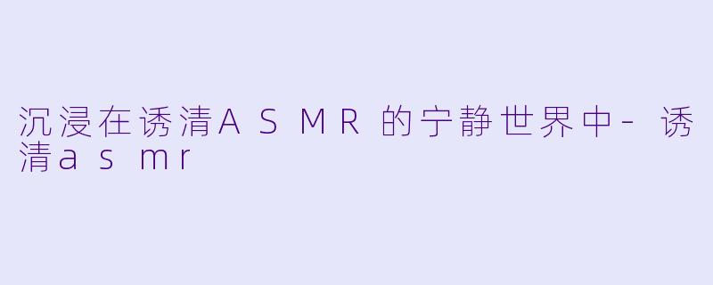 沉浸在诱清ASMR的宁静世界中-诱清asmr