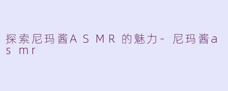 探索尼玛酱ASMR的魅力-尼玛酱asmr