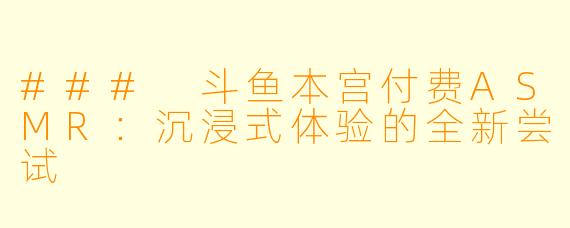 ### 斗鱼本宫付费ASMR:沉浸式体验的全新尝试
